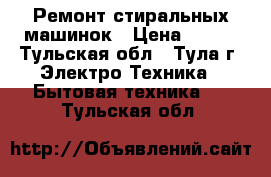 Ремонт стиральных машинок › Цена ­ 300 - Тульская обл., Тула г. Электро-Техника » Бытовая техника   . Тульская обл.